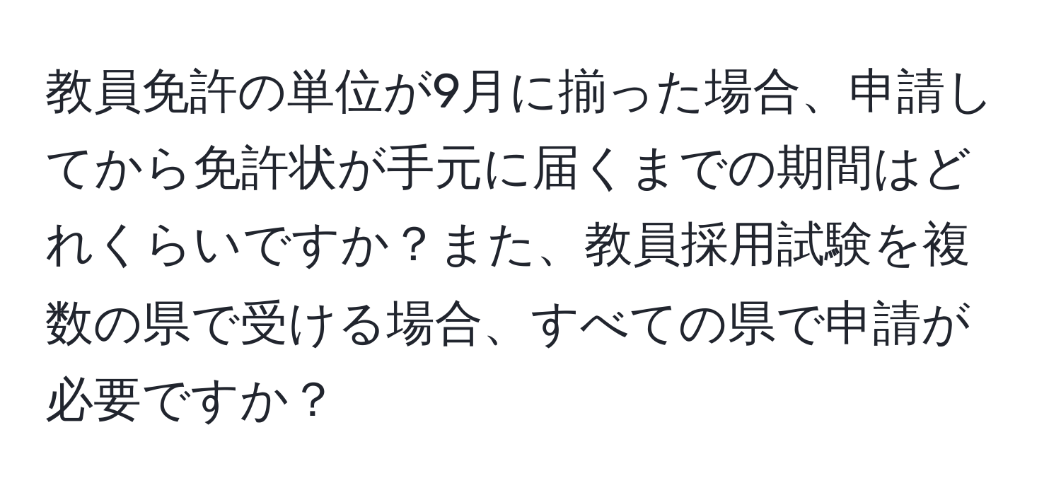 教員免許の単位が9月に揃った場合、申請してから免許状が手元に届くまでの期間はどれくらいですか？また、教員採用試験を複数の県で受ける場合、すべての県で申請が必要ですか？