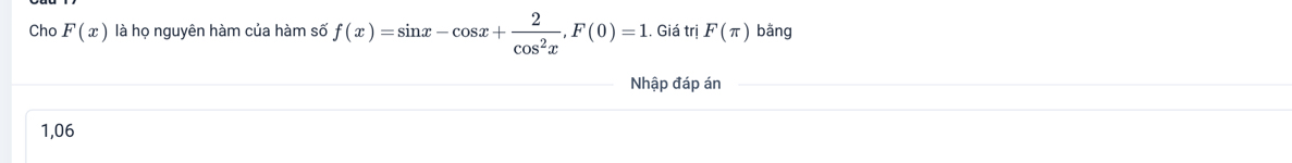 Cho F(x) là họ nguyên hàm của hàm số f(x)=sin x-cos x+ 2/cos^2x , F(0)=1. Giá trị F(π ) bāng
Nhập đáp án
1,06