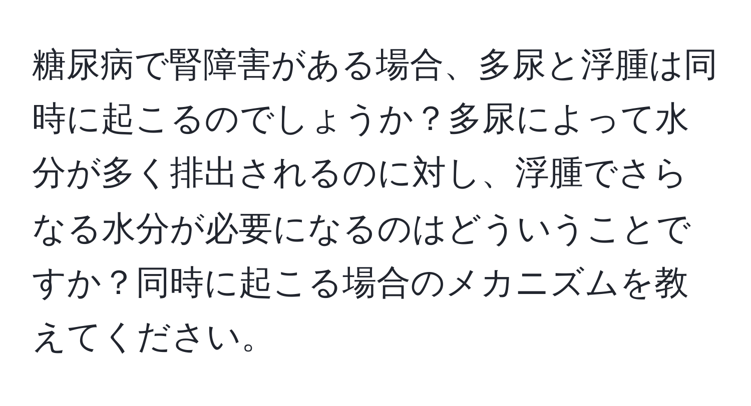 糖尿病で腎障害がある場合、多尿と浮腫は同時に起こるのでしょうか？多尿によって水分が多く排出されるのに対し、浮腫でさらなる水分が必要になるのはどういうことですか？同時に起こる場合のメカニズムを教えてください。