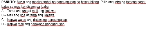 PANUTO: Suriin ang magkatambal na pangungusap sa bawat bilang. Piliin ang letra ng tamang sagot
batay sa mga kondisyon sa ibaba.
A - Tama ang una at mali ang ikalawa
B - Mali ang una at tama ang ikalawa
C - Kapwa wasto ang dalawang pangungusap
D - Kapwa mali ang dalawang pangungusap