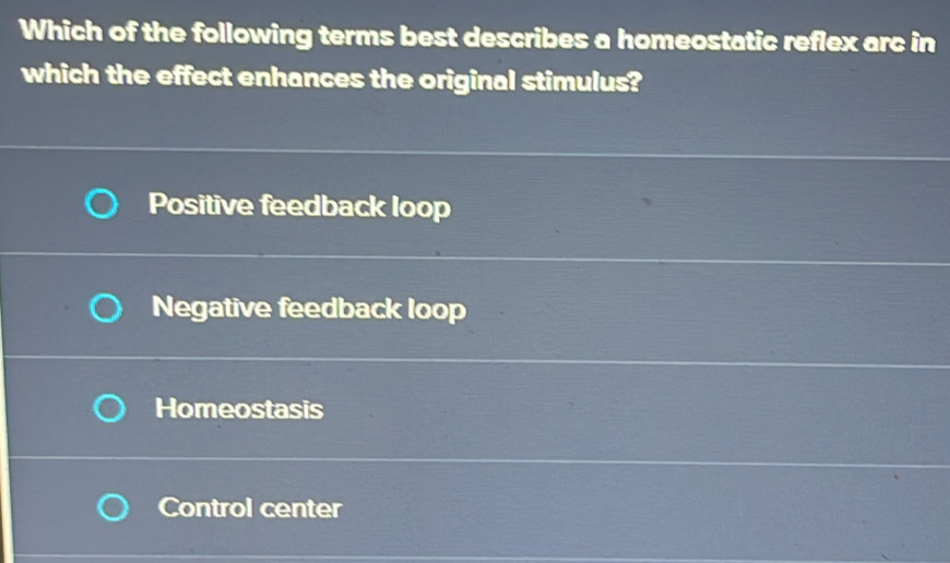 Which of the following terms best describes a homeostatic reflex arc in
which the effect enhances the original stimulus?
Positive feedback loop
Negative feedback loop
Homeostasis
Control center