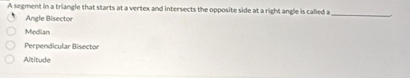 A segment in a triangle that starts at a vertex and intersects the opposite side at a right angle is called a
Angle Bisector
_
.
Median
Perpendicular Bisector
Altitude