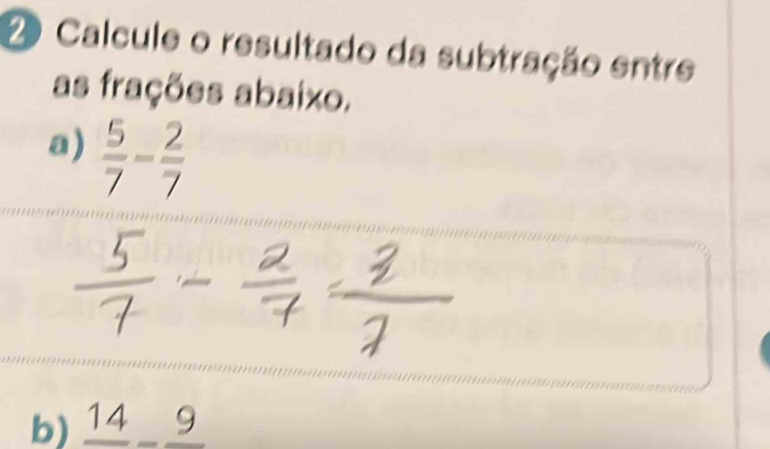 Calcule o resultado da subtração entre 
as frações abaixo. 
a)  5/7 - 2/7 
b) frac 14-frac 9