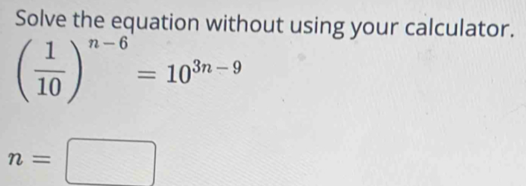 Solve the equation without using your calculator.
( 1/10 )^n-6=10^(3n-9)
n=□