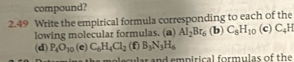 compound? 
2.49 Write the empirical formula corresponding to each of the 
lowing molecular formulas. (a) Al_2Br_6 (b) C_8H_10 (c) C_4H
(d) P_4O_10 (e) C_6H_4Cl_2 (f) B_3N_3H_6
olecular and empirical formulas of the