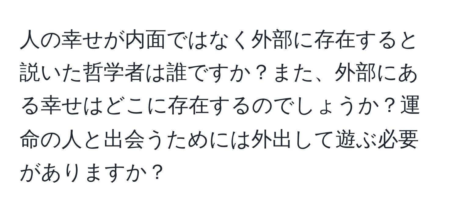 人の幸せが内面ではなく外部に存在すると説いた哲学者は誰ですか？また、外部にある幸せはどこに存在するのでしょうか？運命の人と出会うためには外出して遊ぶ必要がありますか？