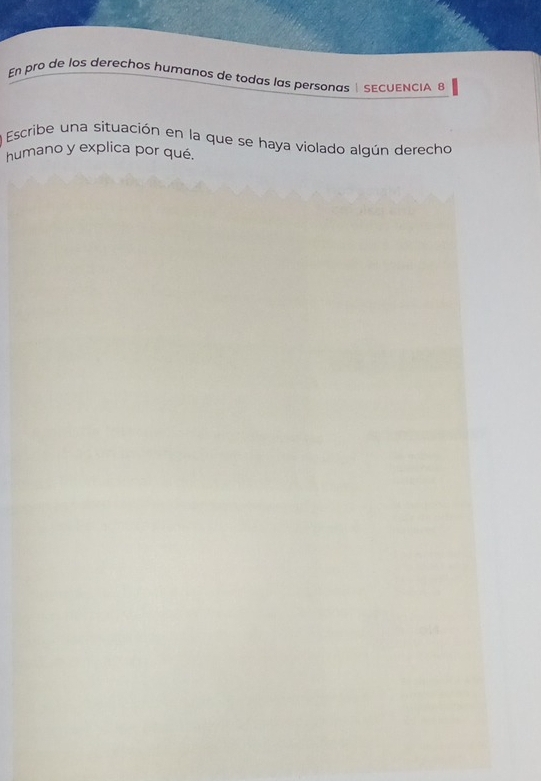 En pro de los derechos humanos de todas las personas | SECUENCIA 8 
Escribe una situación en la que se haya violado algún derecho 
humano y explica por qué.