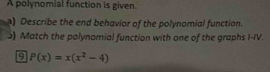 A polynomial function is given. 
a) Describe the end behavior of the polynomial function. 
5) Match the polynomial function with one of the graphs I-IV. 
9 P(x)=x(x^2-4)