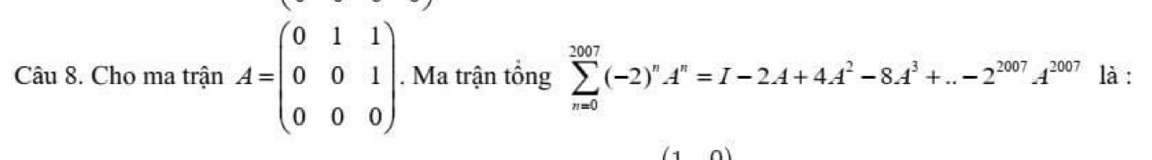 Cho ma trận A=beginpmatrix 0&1&1 0&0&1 0&0&0endpmatrix. Ma trận tổng sumlimits _(n=0)^(2007)(-2)^nA^n=I-2.A+4.4^2-8.A+..2^(2^2007)A^(2007) là :
(10)