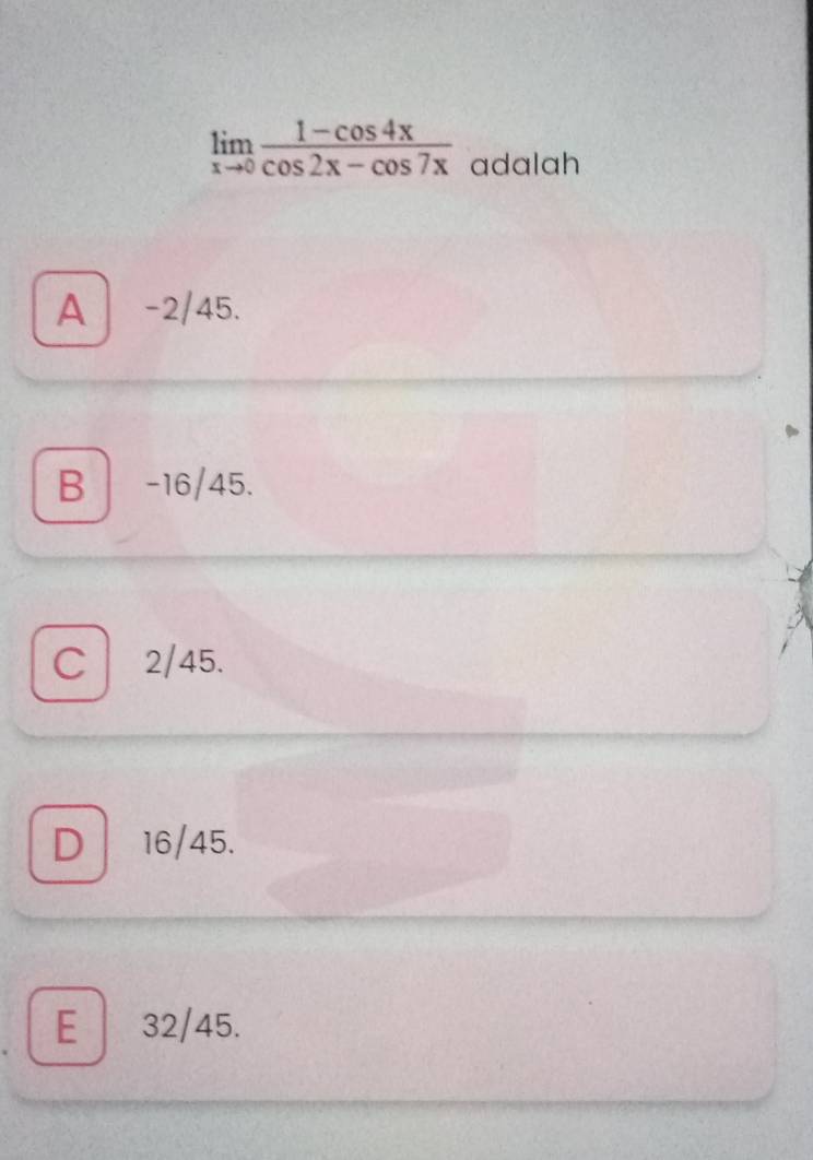 limlimits _xto 0 (1-cos 4x)/cos 2x-cos 7x  adalah
A -2/45.
B -16/45.
C 2/45.
D 16/45.
E 32/45.