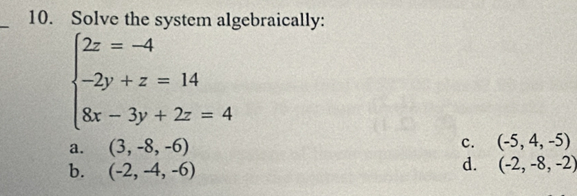 Solve the system algebraically:
beginarrayl 2z=-4 -2y+z=14 8x-3y+2z=4endarray.
a. (3,-8,-6) c. (-5,4,-5)
b. (-2,-4,-6)
d. (-2,-8,-2)