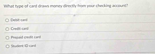 What type of card draws money directly from your checking account?
Debit card
Credit card
Prepaid credit card
Student ID card