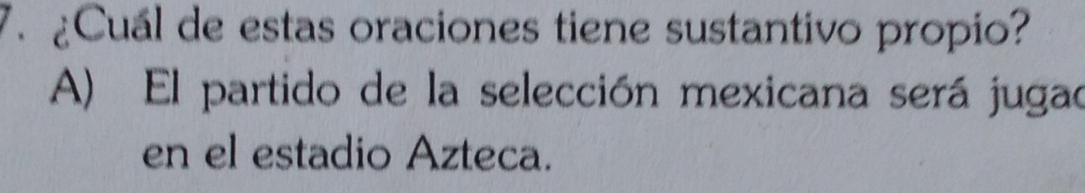 ¿Cuál de estas oraciones tiene sustantivo propio?
A) El partido de la selección mexicana será jugad
en el estadio Azteca.