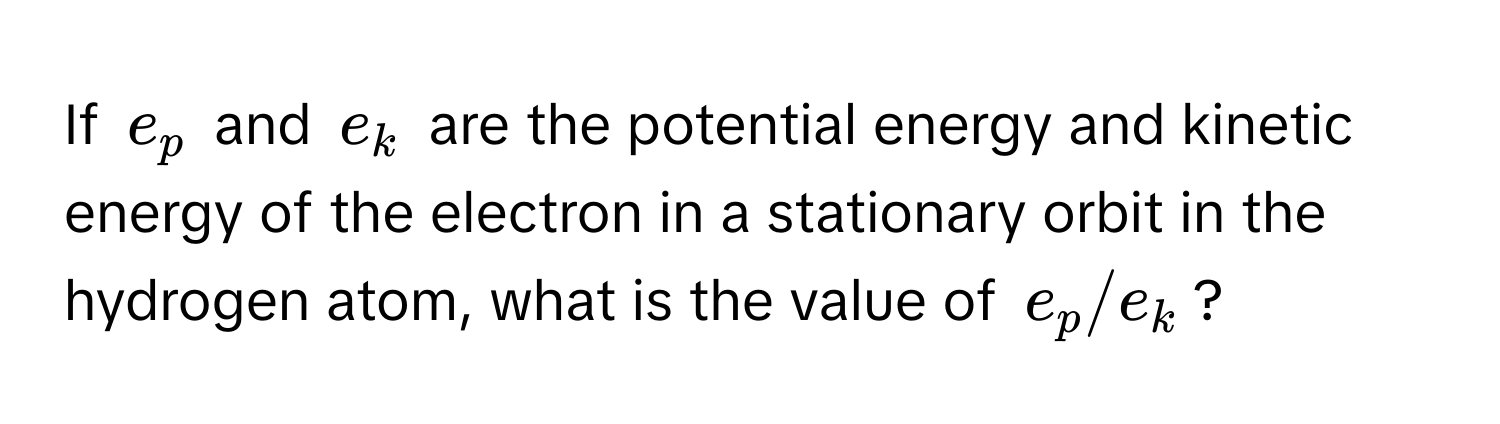 If $e_p$ and $e_k$ are the potential energy and kinetic energy of the electron in a stationary orbit in the hydrogen atom, what is the value of $e_p/e_k$?