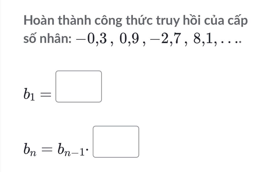 Hoàn thành công thức truy hồi của cấp
số nhân: −0, 3 , 0, 9 , −2, 7 , 8, 1, . . ..
b_1=□
b_n=b_n-1· □