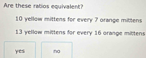 Are these ratios equivalent?
10 yellow mittens for every 7 orange mittens
13 yellow mittens for every 16 orange mittens
yes no