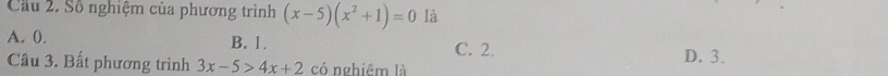 Cầu 2. Số nghiệm của phương trình (x-5)(x^2+1)=0 là
A. 0. B. 1. C. 2.
Câu 3. Bất phương trình 3x-5>4x+2 có nghiêm là D. 3.