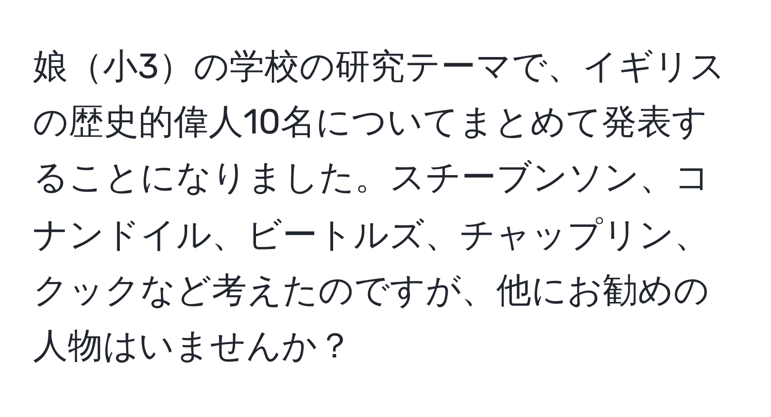 娘小3の学校の研究テーマで、イギリスの歴史的偉人10名についてまとめて発表することになりました。スチーブンソン、コナンドイル、ビートルズ、チャップリン、クックなど考えたのですが、他にお勧めの人物はいませんか？