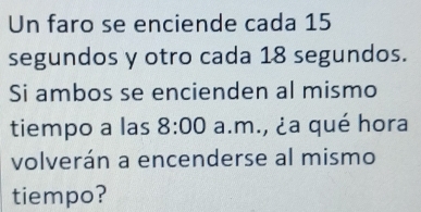 Un faro se enciende cada 15
segundos y otro cada 18 segundos. 
Si ambos se encienden al mismo 
tiempo a las 8:00 a.m., ¿a qué hora 
volverán a encenderse al mismo 
tiempo?