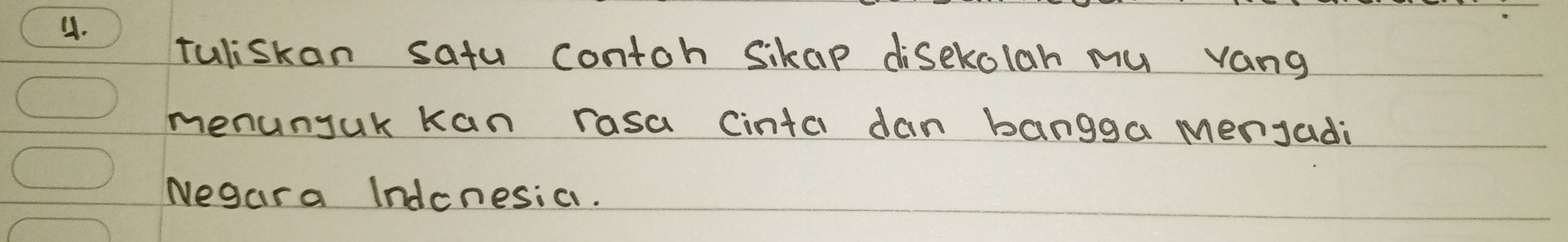 tuliskan satu contoh Sikap disekolah mu vang 
menunjuk kan rasa Cinta dan bangga mengadi 
Negara Indcnesic.