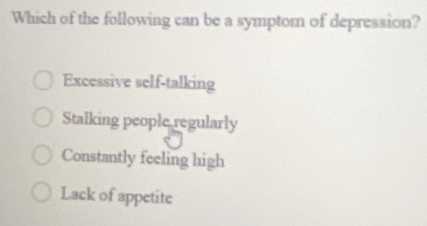 Which of the following can be a symptom of depression?
Excessive self-talking
Stalking people regularly
Constantly feeling high
Lack of appetite