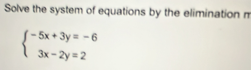 Solve the system of equations by the elimination m
beginarrayl -5x+3y=-6 3x-2y=2endarray.