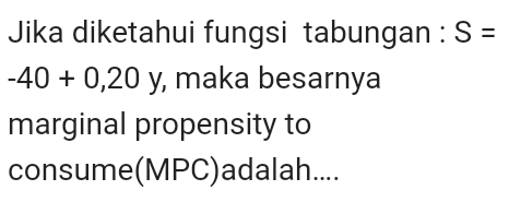 Jika diketahui fungsi tabungan : S=
-40+0,20 y, maka besarnya 
marginal propensity to 
consume(MPC)adalah....