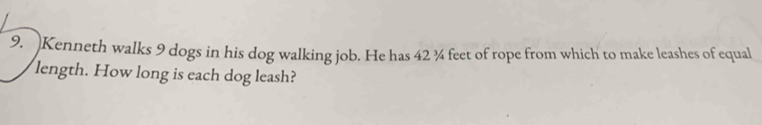 Kenneth walks 9 dogs in his dog walking job. He has 42 ¾ feet of rope from which to make leashes of equal 
length. How long is each dog leash?