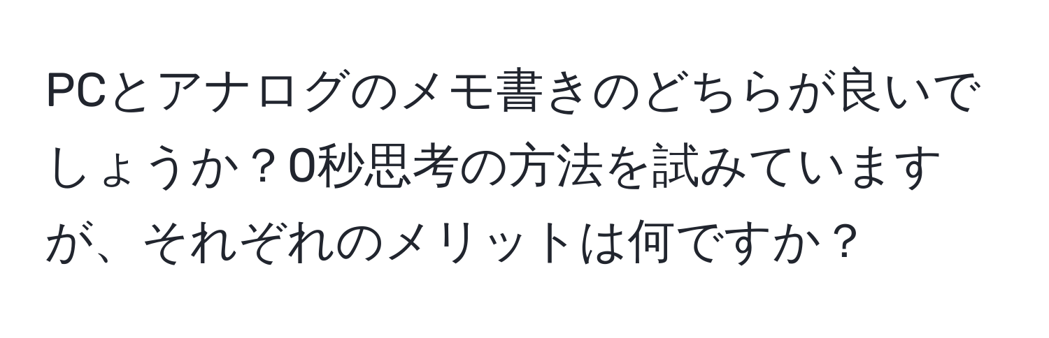 PCとアナログのメモ書きのどちらが良いでしょうか？0秒思考の方法を試みていますが、それぞれのメリットは何ですか？