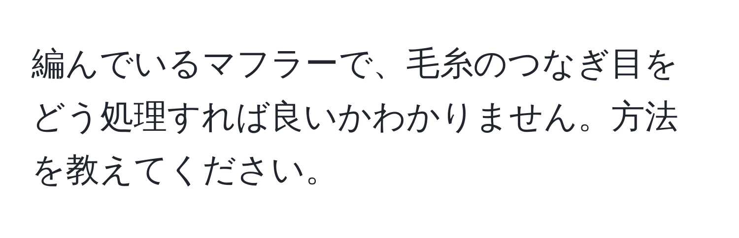 編んでいるマフラーで、毛糸のつなぎ目をどう処理すれば良いかわかりません。方法を教えてください。