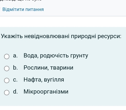 Βідмίτиτи πиτання
Υκажіτь невідновлювані πриродні ресурси:
a. Вода, родючίсть грунту
b. Рослини, тварини
c. Нафта, вугίлля
d. Мікроорганізми