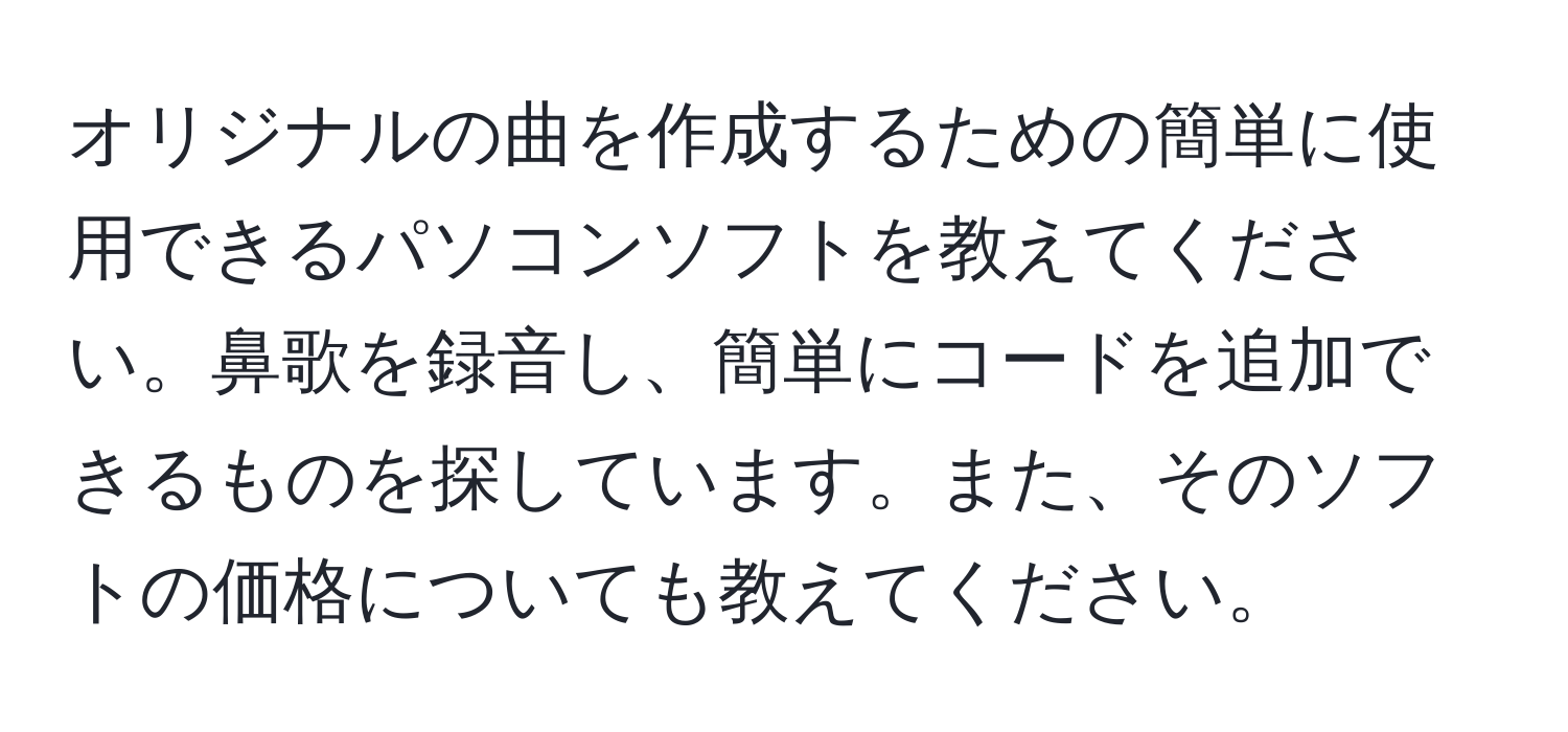 オリジナルの曲を作成するための簡単に使用できるパソコンソフトを教えてください。鼻歌を録音し、簡単にコードを追加できるものを探しています。また、そのソフトの価格についても教えてください。