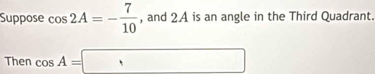 Suppose cos 2A=- 7/10  , and 2A is an angle in the Third Quadrant. 
Then cos A=□