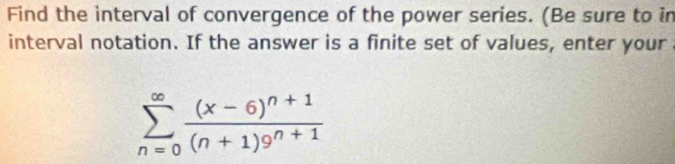 Find the interval of convergence of the power series. (Be sure to in 
interval notation. If the answer is a finite set of values, enter your
sumlimits _(n=0)^(∈fty)frac (x-6)^n+1(n+1)9^(n+1)