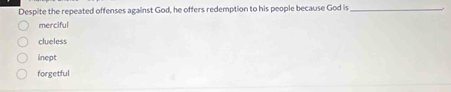 Despite the repeated offenses against God, he offers redemption to his people because God is_
merciful
clueless
inept
forgetful