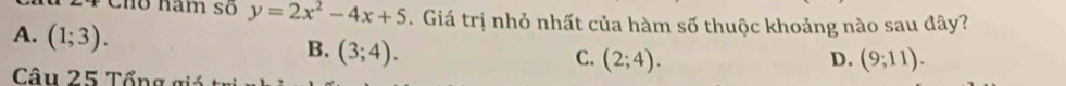 Cho nam số y=2x^2-4x+5. Giá trị nhỏ nhất của hàm số thuộc khoảng nào sau đây?
A. (1;3).
B. (3;4).
C. (2;4). D. (9;11). 
Câu 25 Tổng giá