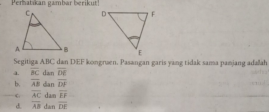 Perhatikan gambar berikut!
Segitiga ABC dan DEF kongruen. Pasangan garis yang tidak sama panjang adalah
a. overline BC dan overline DE
b. overline AB dan overline DF
C. overline AC dan overline EF
d. overline AB dan overline DE