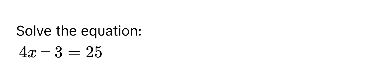 Solve the equation:
4x - 3 = 25
