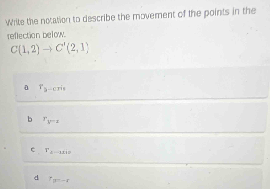 Write the notation to describe the movement of the points in the
reflection below.
C(1,2)to C'(2,1)
a r_y-axis
b r_y=x
C T_x-axis
d r_y=-x