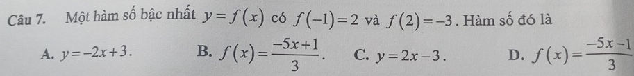 Một hàm số bậc nhất y=f(x) có f(-1)=2 và f(2)=-3. Hàm số đó là
A. y=-2x+3. B. f(x)= (-5x+1)/3 . C. y=2x-3. D. f(x)= (-5x-1)/3 