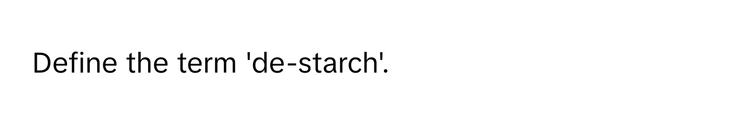 Define the term 'de-starch'.