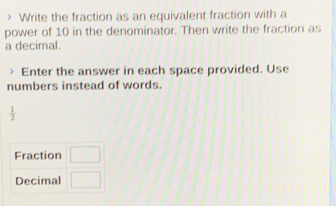 Write the fraction as an equivalent fraction with a
power of 10 in the denominator. Then write the fraction as
a decimal.
Enter the answer in each space provided. Use
numbers instead of words.
 1/2 