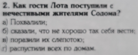 Как госτи Λοτа постуπнли с
neyectíbыimи æиtелямн Coдoma?
а) Πохвалили;
6) сказали, чτο не хорοшο τак себя вести;
в) поразили их слеΠστοιο;
r) распустили всехпо домам.