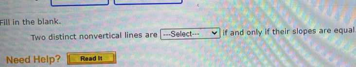 Fill in the blank. 
Two distinct nonvertical lines are|---Select--- if and only if their slopes are equal 
Need Help? Read It
