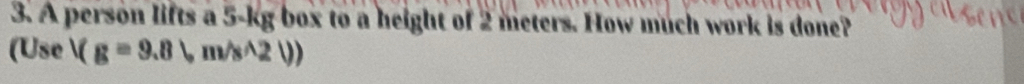 A person lifts a 5-kg box to a height of 2 meters. How much work is done? 
(Use V(g=9.8,m/s^(2)))