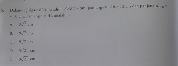 Dalam segitiga ABC diketahui ∠ ABC=60° , panjang sisi AB=12cm dan panjang sisi BC
=10cm. Panjang sisi AC adalah ....
A. 3sqrt(7)cm
B. 9sqrt(7)cm
C. 9sqrt(7)cm
D. 3sqrt(21)cm
E. 9sqrt(21)cm