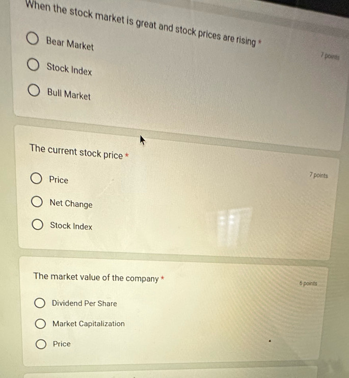 When the stock market is great and stock prices are rising * 7 poirts 
Bear Market 
Stock Index 
Bull Market 
The current stock price * 7 points 
Price 
Net Change 
Stock Index 
The market value of the company * 6 points 
Dividend Per Share 
Market Capitalization 
Price