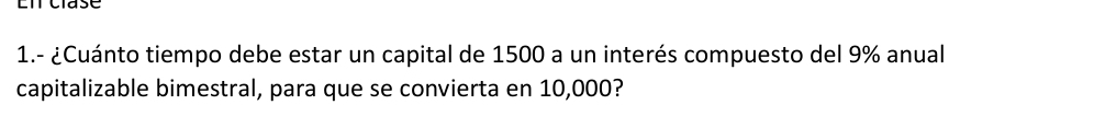 Li clase 
1.- ¿Cuánto tiempo debe estar un capital de 1500 a un interés compuesto del 9% anual 
capitalizable bimestral, para que se convierta en 10,000?