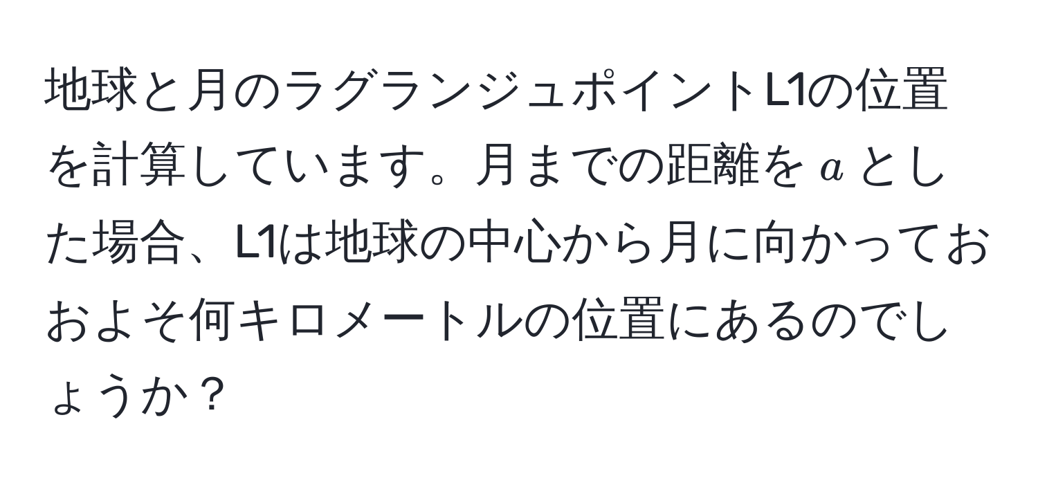 地球と月のラグランジュポイントL1の位置を計算しています。月までの距離を$a$とした場合、L1は地球の中心から月に向かっておおよそ何キロメートルの位置にあるのでしょうか？