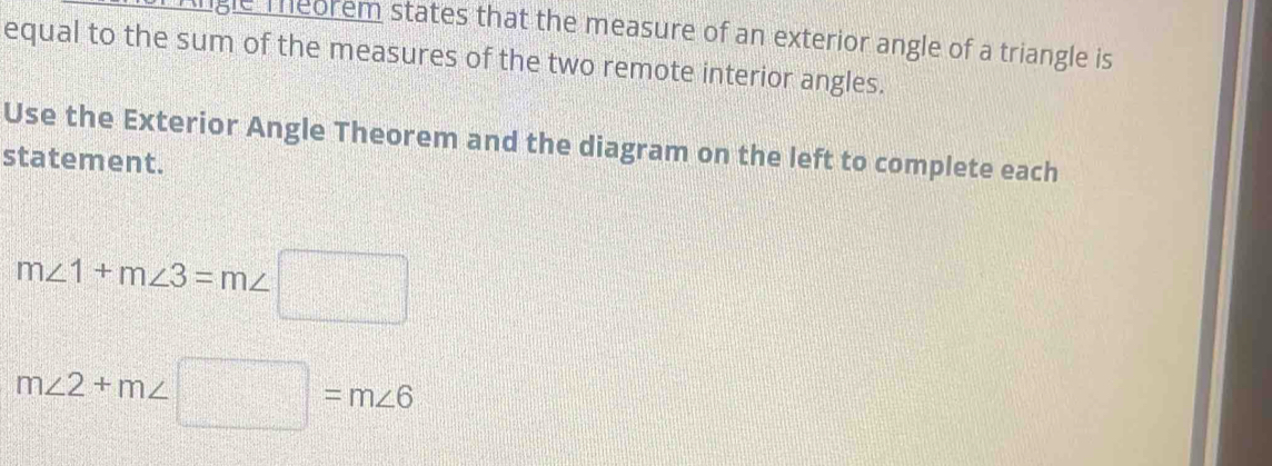 ingle Teorem states that the measure of an exterior angle of a triangle is 
equal to the sum of the measures of the two remote interior angles. 
Use the Exterior Angle Theorem and the diagram on the left to complete each 
statement.
m∠ 1+m∠ 3=m∠ □
m∠ 2+m∠ □ =m∠ 6